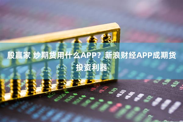 股赢家 炒期货用什么APP？新浪财经APP成期货投资利器