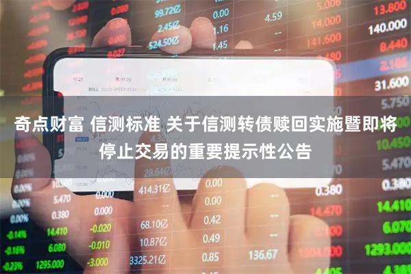 奇点财富 信测标准 关于信测转债赎回实施暨即将停止交易的重要提示性公告