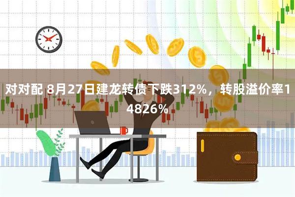 对对配 8月27日建龙转债下跌312%,转股溢价率14826%