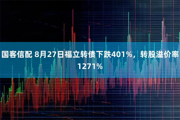 国客信配 8月27日福立转债下跌401%，转股溢价率1271%