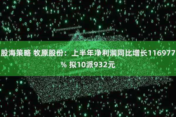 股海策略 牧原股份：上半年净利润同比增长116977% 拟10派932元