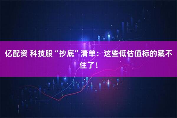 亿配资 科技股“抄底”清单:这些低估值标的藏不住了!