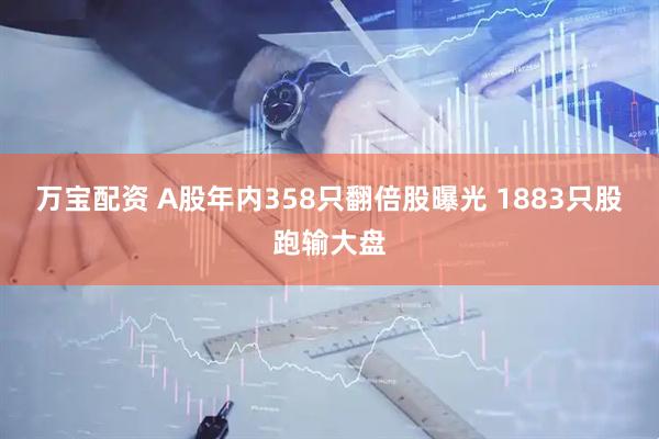 万宝配资 A股年内358只翻倍股曝光 1883只股跑输大盘