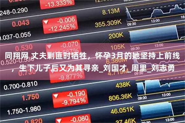 同翔网 丈夫剿匪时牺牲,怀孕3月的她坚持上前线,生下儿子后又为其寻亲_刘国才_周里_刘志勇