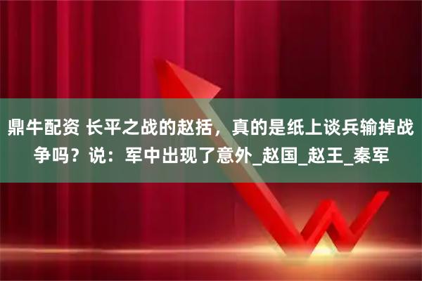 鼎牛配资 长平之战的赵括,真的是纸上谈兵输掉战争吗?说:军中出现了意外_赵国_赵王_秦军