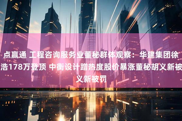 点赢通 工程咨询服务业董秘群体观察:华建集团徐志浩178万登顶 中衡设计蹭热度股价暴涨董秘胡义新被罚