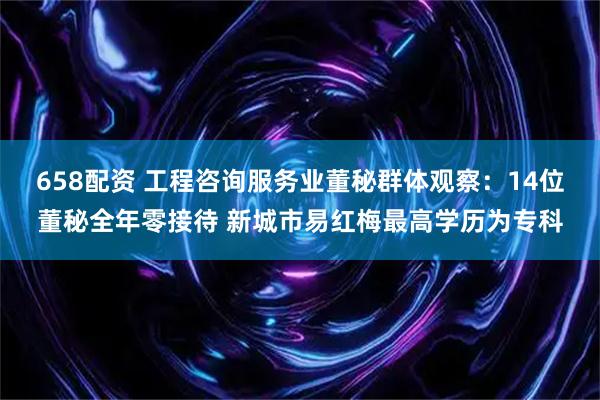 658配资 工程咨询服务业董秘群体观察:14位董秘全年零接待 新城市易红梅最高学历为专科