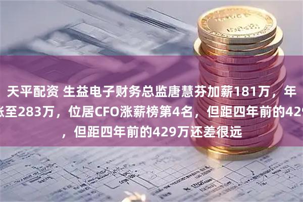 天平配资 生益电子财务总监唐慧芬加薪181万,年薪从102万涨至283万,位居CFO涨薪榜第4名,但距四年前的429万还差很远