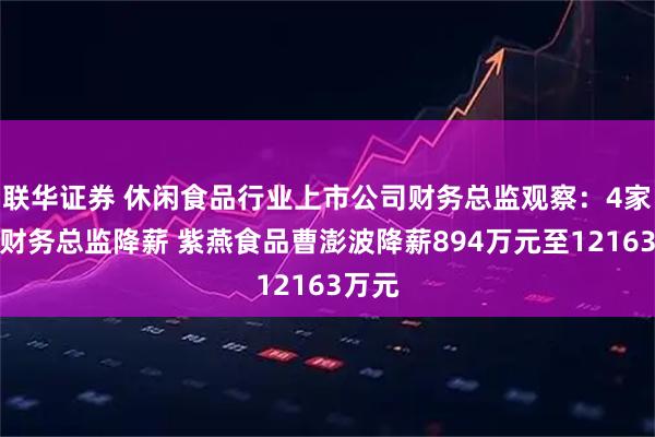 联华证券 休闲食品行业上市公司财务总监观察:4家公司财务总监降薪 紫燕食品曹澎波降薪894万元至12163万元