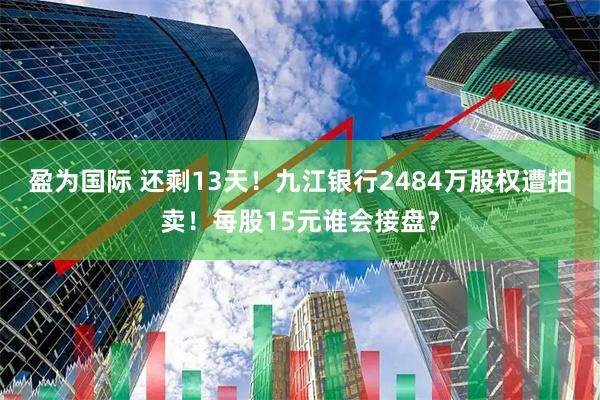 盈为国际 还剩13天!九江银行2484万股权遭拍卖!每股15元谁会接盘?