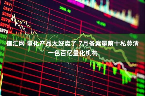 信汇网 量化产品太好卖了 7月备案量前十私募清一色百亿量化机构