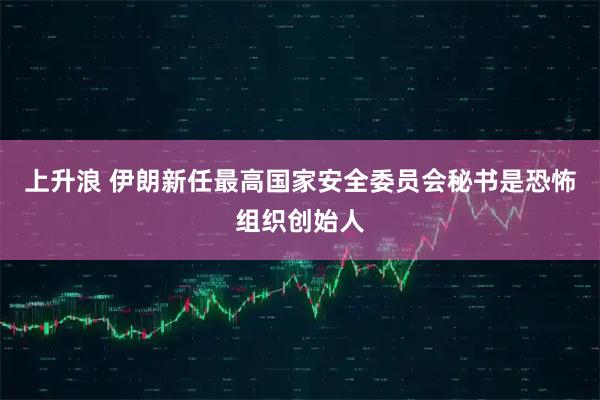 上升浪 伊朗新任最高国家安全委员会秘书是恐怖组织创始人