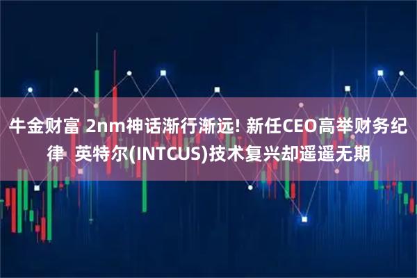 牛金财富 2nm神话渐行渐远! 新任CEO高举财务纪律  英特尔(INTCUS)技术复兴却遥遥无期