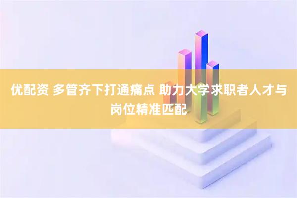 优配资 多管齐下打通痛点 助力大学求职者人才与岗位精准匹配