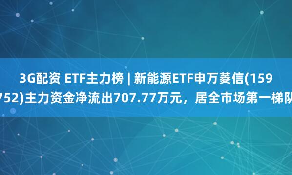 3G配资 ETF主力榜 | 新能源ETF申万菱信(159752)主力资金净流出707.77万元，居全市场第一梯队
