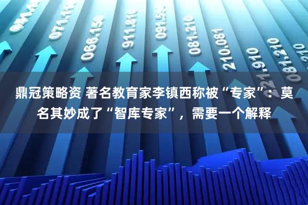 鼎冠策略资 著名教育家李镇西称被“专家”：莫名其妙成了“智库专家”，需要一个解释