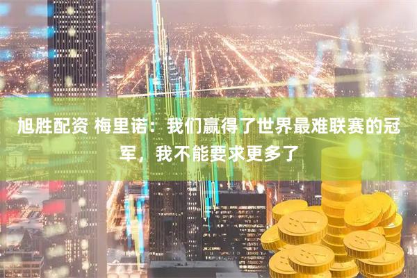 旭胜配资 梅里诺:我们赢得了世界最难联赛的冠军,我不能要求更多了