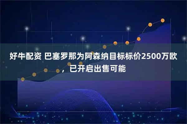 好牛配资 巴塞罗那为阿森纳目标标价2500万欧,已开启出售可能