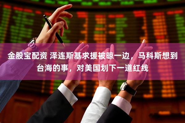金股宝配资 泽连斯基求援被晾一边，马科斯想到台海的事，对美国划下一道红线