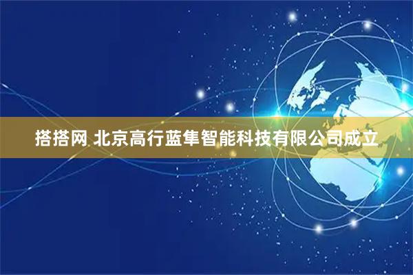 搭搭网 北京高行蓝隼智能科技有限公司成立